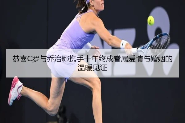 恭喜C罗与乔治娜携手十年终成眷属爱情与婚姻的温暖见证